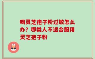 喝灵芝孢子粉过敏怎么办？哪类人不适合服用灵芝孢子粉