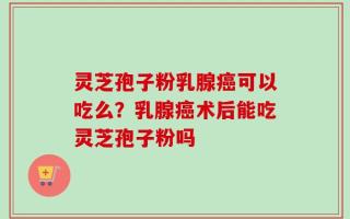 灵芝孢子粉乳腺癌可以吃么？乳腺癌术后能吃灵芝孢子粉吗