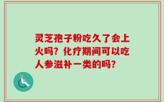 灵芝孢子粉吃久了会上火吗？化疗期间可以吃人参滋补一类的吗？