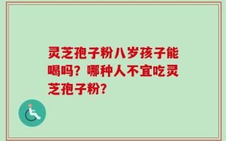 灵芝孢子粉八岁孩子能喝吗？哪种人不宜吃灵芝孢子粉？