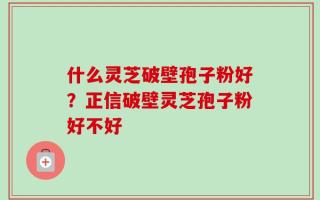 什么灵芝破壁孢子粉好？正信破壁灵芝孢子粉好不好