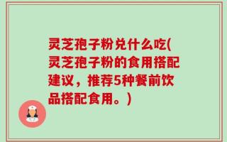 灵芝孢子粉兑什么吃(灵芝孢子粉的食用搭配建议，推荐5种餐前饮品搭配食用。)