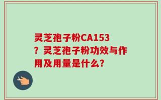 灵芝孢子粉CA153？灵芝孢子粉功效与作用及用量是什么？