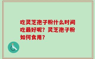 吃灵芝孢子粉什么时间吃最好呢？灵芝孢子粉如何食用？