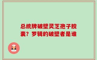 总统牌破壁灵芝孢子胶囊？罗辑的破壁者是谁