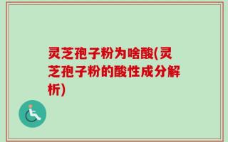 灵芝孢子粉为啥酸(灵芝孢子粉的酸性成分解析)