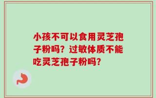 小孩不可以食用灵芝孢子粉吗？过敏体质不能吃灵芝孢子粉吗？