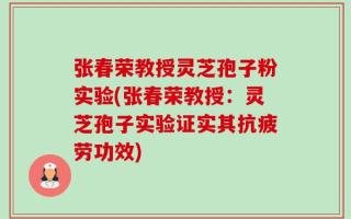张春荣教授灵芝孢子粉实验(张春荣教授：灵芝孢子实验证实其抗疲劳功效)