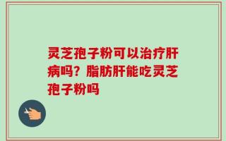 灵芝孢子粉可以治疗肝病吗？脂肪肝能吃灵芝孢子粉吗