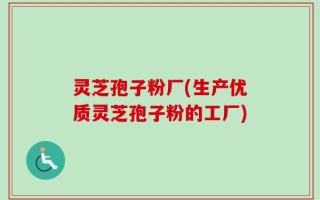 灵芝孢子粉厂(生产优质灵芝孢子粉的工厂)