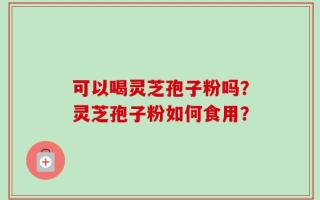 可以喝灵芝孢子粉吗？灵芝孢子粉如何食用？