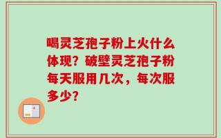 喝灵芝孢子粉上火什么体现？破壁灵芝孢子粉每天服用几次，每次服多少？