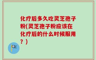 化疗后多久吃灵芝孢子粉(灵芝孢子粉应该在化疗后的什么时候服用？)