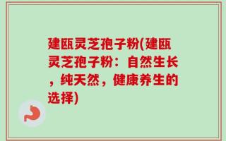 建瓯灵芝孢子粉(建瓯灵芝孢子粉：自然生长，纯天然，健康养生的选择)