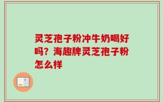 灵芝孢子粉冲牛奶喝好吗？海趣牌灵芝孢子粉怎么样