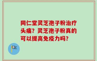 同仁堂灵芝孢子粉治疗头痛？灵芝孢子粉真的可以提高免疫力吗？