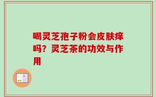 喝灵芝孢子粉会皮肤痒吗？灵芝茶的功效与作用