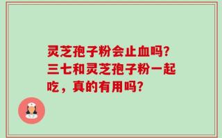 灵芝孢子粉会止血吗？三七和灵芝孢子粉一起吃，真的有用吗？