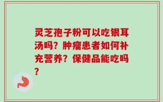 灵芝孢子粉可以吃银耳汤吗？肿瘤患者如何补充营养？保健品能吃吗？