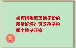 如何辨别灵芝孢子粉的质量好坏？灵芝孢子粉哪个牌子正宗
