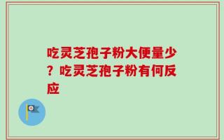 吃灵芝孢子粉大便量少？吃灵芝孢子粉有何反应