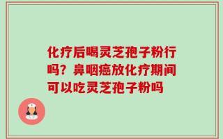 化疗后喝灵芝孢子粉行吗？鼻咽癌放化疗期间可以吃灵芝孢子粉吗