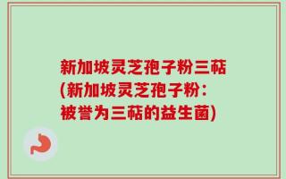 新加坡灵芝孢子粉三萜(新加坡灵芝孢子粉：被誉为三萜的益生菌)
