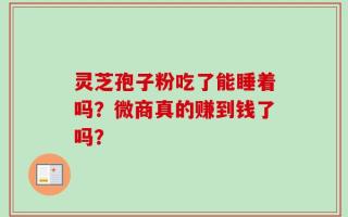 灵芝孢子粉吃了能睡着吗？微商真的赚到钱了吗？