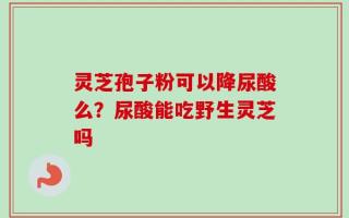 灵芝孢子粉可以降尿酸么？尿酸能吃野生灵芝吗