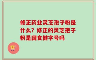 修正药业灵芝孢子粉是什么？修正的灵芝孢子粉是国食健字号吗