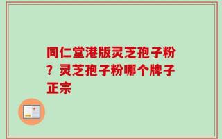 同仁堂港版灵芝孢子粉？灵芝孢子粉哪个牌子正宗