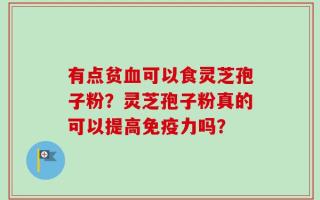 有点贫血可以食灵芝孢子粉？灵芝孢子粉真的可以提高免疫力吗？