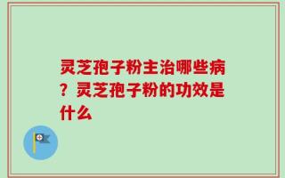 灵芝孢子粉主治哪些病？灵芝孢子粉的功效是什么