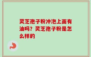 灵芝孢子粉冲泡上面有油吗？灵芝孢子粉是怎么样的