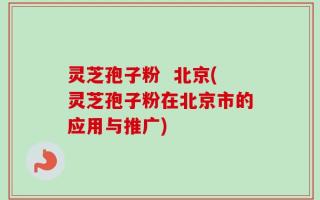 灵芝孢子粉  北京(灵芝孢子粉在北京市的应用与推广)