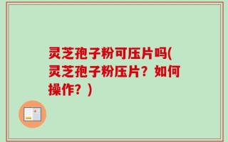 灵芝孢子粉可压片吗(灵芝孢子粉压片？如何操作？)