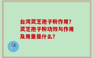 台湾灵芝孢子粉作用？灵芝孢子粉功效与作用及用量是什么？