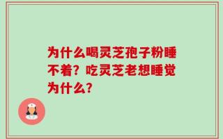 为什么喝灵芝孢子粉睡不着？吃灵芝老想睡觉为什么？