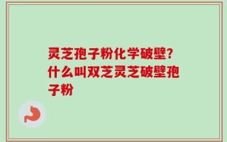 灵芝孢子粉化学破壁？什么叫双芝灵芝破壁孢子粉