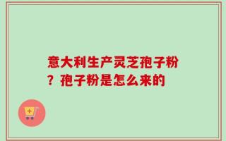 意大利生产灵芝孢子粉？孢子粉是怎么来的