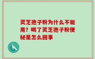 灵芝孢子粉为什么不能用？喝了灵芝孢子粉便秘是怎么回事