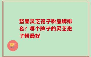 坚果灵芝孢子粉品牌排名？哪个牌子的灵芝孢子粉最好