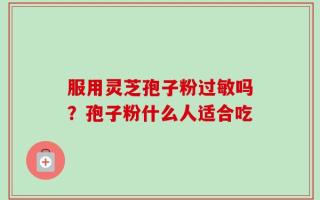 服用灵芝孢子粉过敏吗？孢子粉什么人适合吃