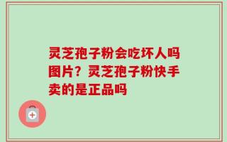 灵芝孢子粉会吃坏人吗图片？灵芝孢子粉快手卖的是正品吗