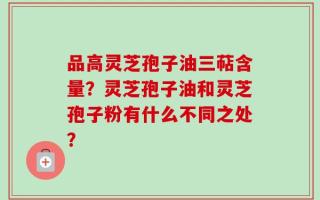 品高灵芝孢子油三萜含量？灵芝孢子油和灵芝孢子粉有什么不同之处？