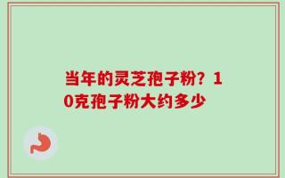 当年的灵芝孢子粉？10克孢子粉大约多少