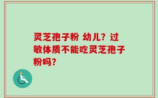 灵芝孢子粉 幼儿？过敏体质不能吃灵芝孢子粉吗？