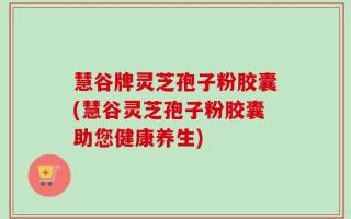 慧谷牌灵芝孢子粉胶囊(慧谷灵芝孢子粉胶囊助您健康养生)