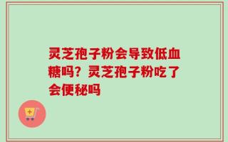 灵芝孢子粉会导致低血糖吗？灵芝孢子粉吃了会便秘吗