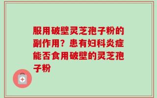 服用破壁灵芝孢子粉的副作用？患有妇科炎症能否食用破壁的灵芝孢子粉